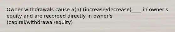 Owner withdrawals cause a(n) (increase/decrease)____ in owner's equity and are recorded directly in owner's (capital/withdrawal/equity)