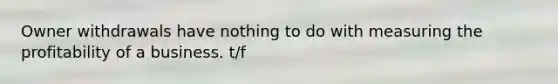 Owner withdrawals have nothing to do with measuring the profitability of a business. t/f