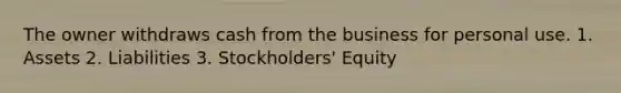 The owner withdraws cash from the business for personal use. 1. Assets 2. Liabilities 3. Stockholders' Equity