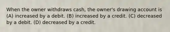 When the owner withdraws cash, the owner's drawing account is (A) increased by a debit. (B) increased by a credit. (C) decreased by a debit. (D) decreased by a credit.