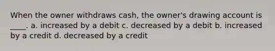 When the owner withdraws cash, the owner's drawing account is ____. a. increased by a debit c. decreased by a debit b. increased by a credit d. decreased by a credit