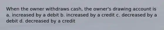 When the owner withdraws cash, the owner's drawing account is a. increased by a debit b. increased by a credit c. decreased by a debit d. decreased by a credit