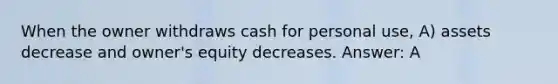 When the owner withdraws cash for personal use, A) assets decrease and owner's equity decreases. Answer: A