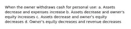 When the owner withdraws cash for personal use: a. Assets decrease and expenses increase b. Assets decrease and owner's equity increases c. Assets decrease and owner's equity decreases d. Owner's equity decreases and revenue decreases