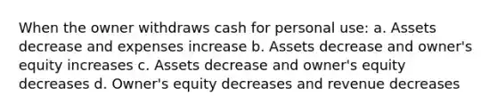 When the owner withdraws cash for personal use: a. Assets decrease and expenses increase b. Assets decrease and owner's equity increases c. Assets decrease and owner's equity decreases d. Owner's equity decreases and revenue decreases