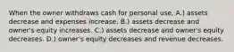 When the owner withdraws cash for personal use, A.) assets decrease and expenses increase. B.) assets decrease and owner's equity increases. C.) assets decrease and owner's equity decreases. D.) owner's equity decreases and revenue decreases.