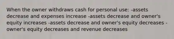 When the owner withdraws cash for personal use: -assets decrease and expenses increase -assets decrease and owner's equity increases -assets decrease and owner's equity decreases -owner's equity decreases and revenue decreases