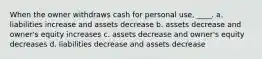 When the owner withdraws cash for personal use, ____. a. liabilities increase and assets decrease b. assets decrease and owner's equity increases c. assets decrease and owner's equity decreases d. liabilities decrease and assets decrease