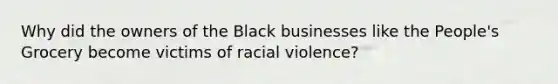 Why did the owners of the Black businesses like the People's Grocery become victims of racial violence?