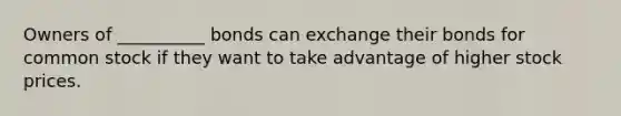 Owners of __________ bonds can exchange their bonds for common stock if they want to take advantage of higher stock prices.​