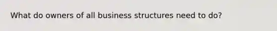 What do owners of all business structures need to do?