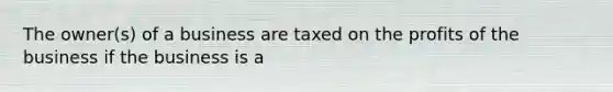 The owner(s) of a business are taxed on the profits of the business if the business is a