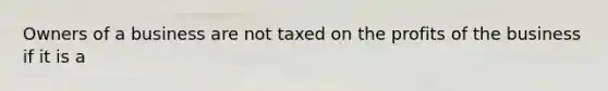 Owners of a business are not taxed on the profits of the business if it is a