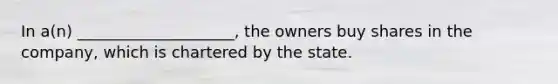 In a(n) ____________________, the owners buy shares in the company, which is chartered by the state.