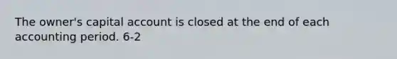 The owner's capital account is closed at the end of each accounting period. 6-2