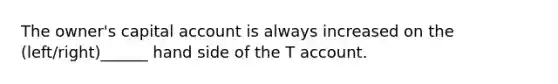 The owner's capital account is always increased on the (left/right)______ hand side of the T account.