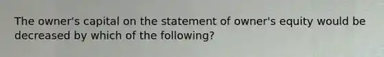 The owner's capital on the statement of owner's equity would be decreased by which of the following?