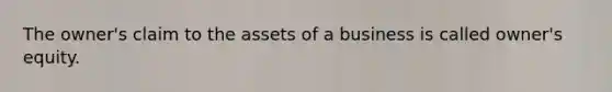 The owner's claim to the assets of a business is called owner's equity.