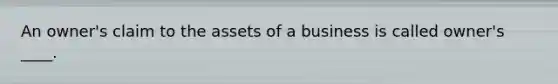 An owner's claim to the assets of a business is called owner's ____.