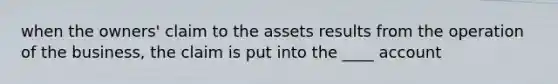 when the owners' claim to the assets results from the operation of the business, the claim is put into the ____ account