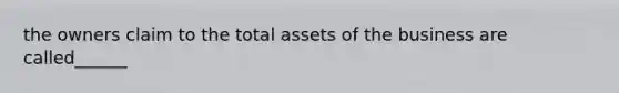 the owners claim to the total assets of the business are called______