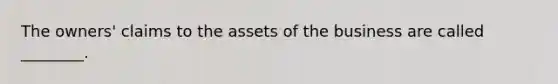 The​ owners' claims to the assets of the business are called​ ________.