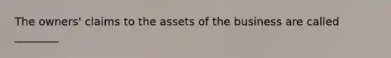 The owners' claims to the assets of the business are called ________