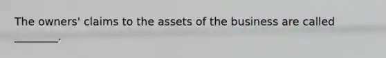 The owners' claims to the assets of the business are called ________.