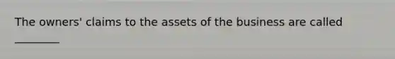 The​ owners' claims to the assets of the business are called​ ________