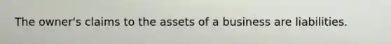 The owner's claims to the assets of a business are liabilities.