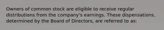 Owners of common stock are eligible to receive regular distributions from the company's earnings. These dispensations, determined by the Board of Directors, are referred to as: