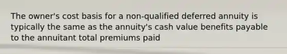 The owner's cost basis for a non-qualified deferred annuity is typically the same as the annuity's cash value benefits payable to the annuitant total premiums paid