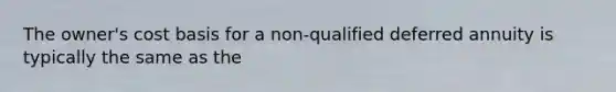 The owner's cost basis for a non-qualified deferred annuity is typically the same as the