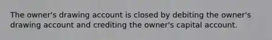 The owner's drawing account is closed by debiting the owner's drawing account and crediting the owner's capital account.