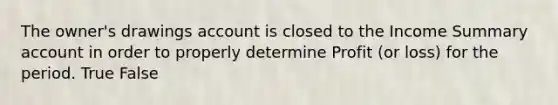 The owner's drawings account is closed to the Income Summary account in order to properly determine Profit (or loss) for the period. True False