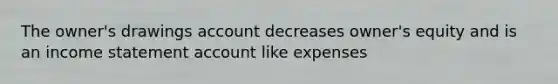 The owner's drawings account decreases owner's equity and is an income statement account like expenses