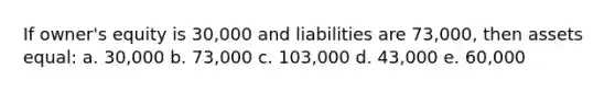 If owner's equity is 30,000 and liabilities are 73,000, then assets equal: a. 30,000 b. 73,000 c. 103,000 d. 43,000 e. 60,000