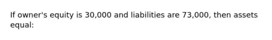 If owner's equity is 30,000 and liabilities are 73,000, then assets equal: