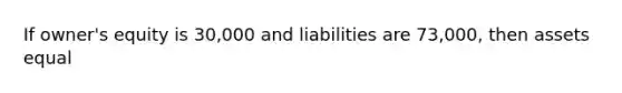 If owner's equity is 30,000 and liabilities are 73,000, then assets equal