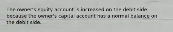 The owner's equity account is increased on the debit side because the owner's capital account has a normal balance on the debit side.