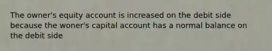 The owner's equity account is increased on the debit side because the woner's capital account has a normal balance on the debit side