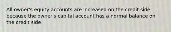 All owner's equity accounts are increased on the credit side because the owner's capital account has a normal balance on the credit side