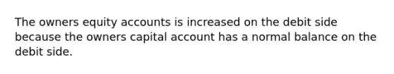 The owners equity accounts is increased on the debit side because the owners capital account has a normal balance on the debit side.