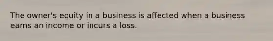 The owner's equity in a business is affected when a business earns an income or incurs a loss.