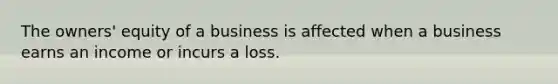 The owners' equity of a business is affected when a business earns an income or incurs a loss.