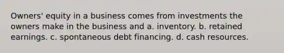 Owners' equity in a business comes from investments the owners make in the business and a. inventory. b. retained earnings. c. spontaneous debt financing. d. cash resources.