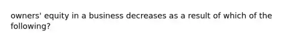 owners' equity in a business decreases as a result of which of the following?