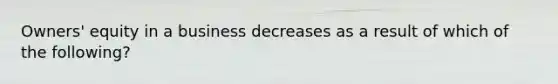 Owners' equity in a business decreases as a result of which of the following?