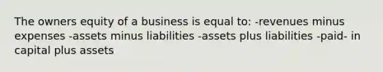 The owners equity of a business is equal to: -revenues minus expenses -assets minus liabilities -assets plus liabilities -paid- in capital plus assets