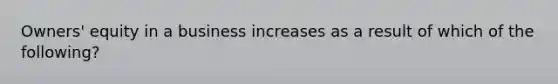 Owners' equity in a business increases as a result of which of the following?